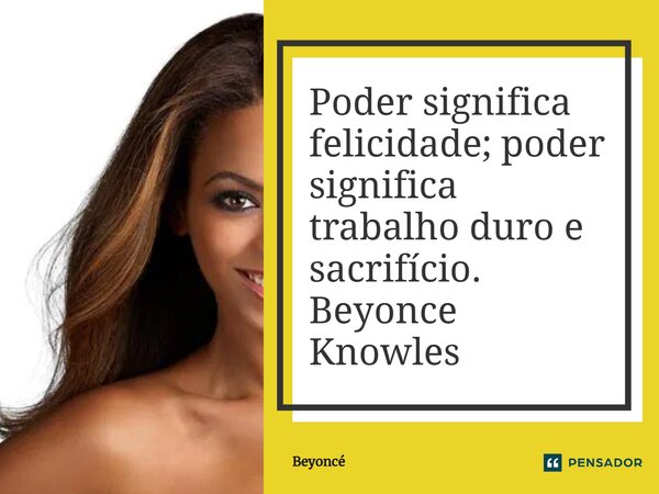 ⁠Poder significa felicidade; poder significa trabalho duro e sacrifício. Beyonce Knowles... Frase de Beyoncé.