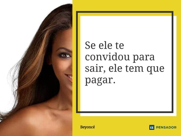 ⁠Se ele te convidou para sair, ele tem que pagar.... Frase de Beyoncé.