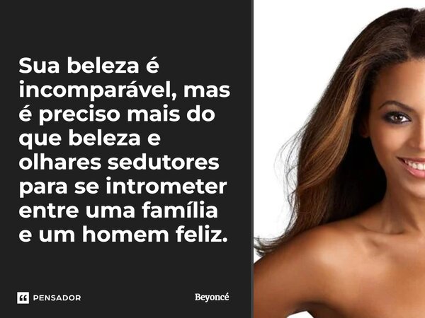 ⁠Sua beleza é incomparável, mas é preciso mais do que beleza e olhares sedutores para se intrometer entre uma família e um homem feliz.... Frase de Beyoncé.