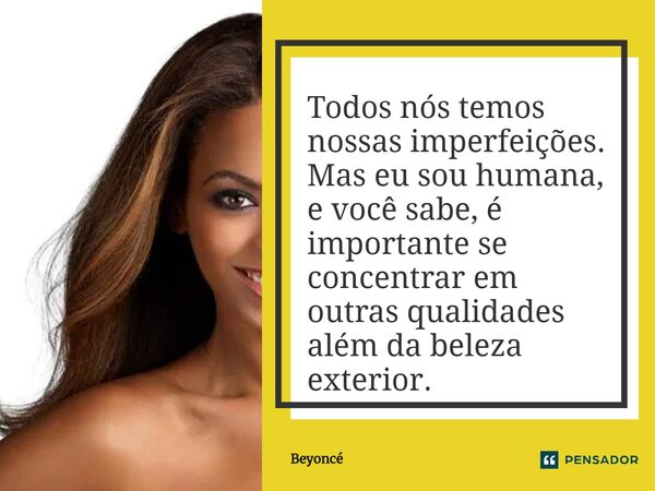 ⁠Todos nós temos nossas imperfeições. Mas eu sou humana, e você sabe, é importante se concentrar em outras qualidades além da beleza exterior.... Frase de Beyoncé.