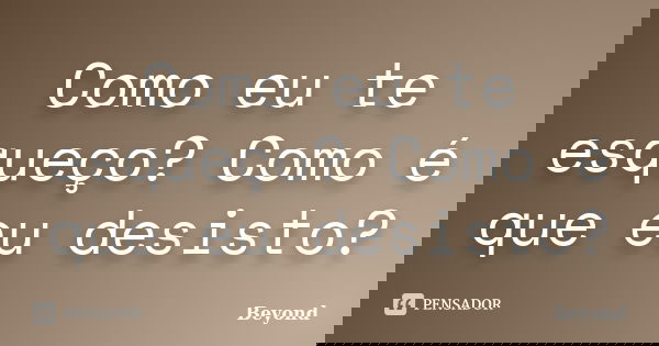 Como eu te esqueço? Como é que eu desisto?... Frase de Beyond.