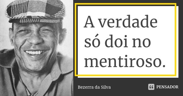 A verdade só doi no mentiroso.... Frase de Bezerra da Silva.