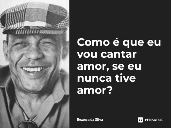 ⁠Como é que eu vou cantar amor, se eu nunca tive amor?... Frase de Bezerra da Silva.