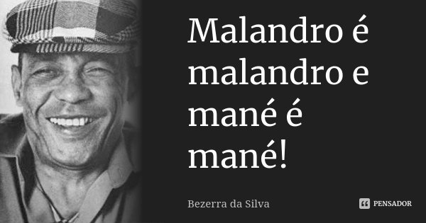 Malandro é malandro e mané é mané!... Frase de Bezerra da Silva.