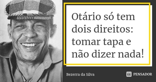 Otário só tem dois direitos: tomar tapa e não dizer nada!... Frase de Bezerra da Silva.