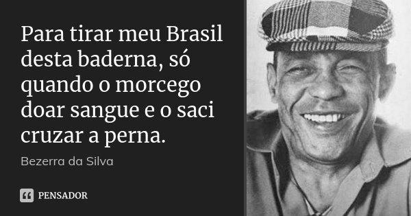 Para tirar meu Brasil desta baderna, só quando o morcego doar sangue e o saci cruzar a perna.... Frase de Bezerra da Silva.