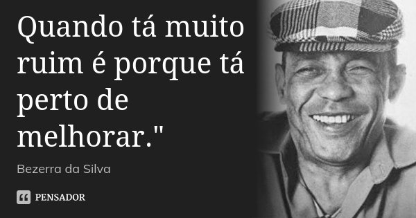 Quando tá muito ruim é porque tá perto de melhorar."... Frase de Bezerra da Silva.