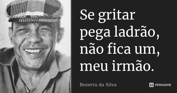 Se gritar pega ladrão, não fica um, meu irmão.... Frase de Bezerra da Silva.