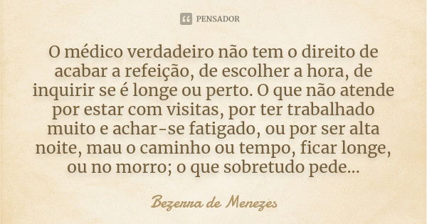 O médico verdadeiro não tem o direito de acabar a refeição, de escolher a hora, de inquirir se é longe ou perto. O que não atende por estar com visitas, por ter... Frase de Bezerra de Menezes.