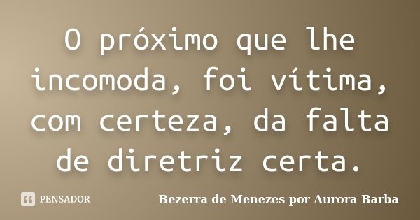 O próximo que lhe incomoda, foi vítima, com certeza, da falta de diretriz certa.... Frase de Bezerra de Menezes por Aurora Barba.