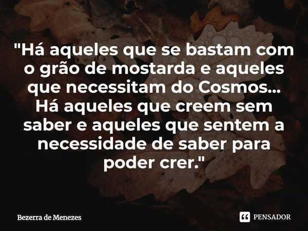 ⁠"Há aqueles que se bastam com o grão de mostarda e aqueles que necessitam do Cosmos...
Há aqueles que creem sem saber e aqueles que sentem a necessidade d... Frase de Bezerra de Menezes.
