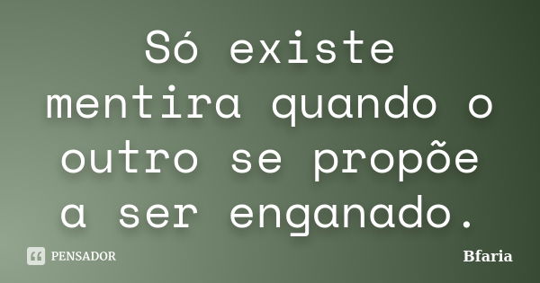 Só existe mentira quando o outro se propõe a ser enganado.... Frase de Bfaria.