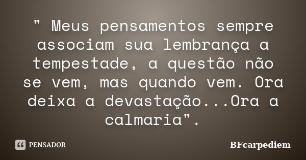 " Meus pensamentos sempre associam sua lembrança a tempestade, a questão não se vem, mas quando vem. Ora deixa a devastação...Ora a calmaria".... Frase de BFcarpediem.