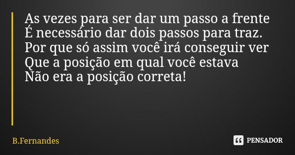 As vezes para ser dar um passo a frente É necessário dar dois passos para traz. Por que só assim você irá conseguir ver Que a posição em qual você estava Não er... Frase de B.Fernandes.