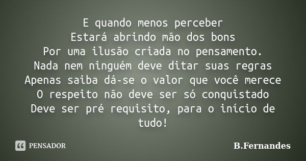 E quando menos perceber Estará abrindo mão dos bons Por uma ilusão criada no pensamento. Nada nem ninguém deve ditar suas regras Apenas saiba dá-se o valor que ... Frase de B.Fernandes.