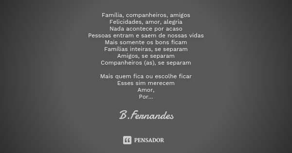 Família, companheiros, amigos Felicidades, amor, alegria Nada acontece por acaso Pessoas entram e saem de nossas vidas Mais somente os bons ficam Famílias intei... Frase de B.Fernandes.