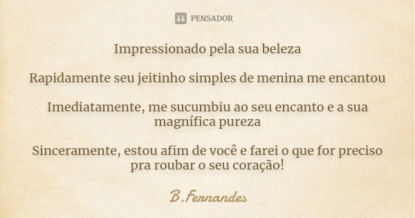 Impressionado pela sua beleza Rapidamente seu jeitinho simples de menina me encantou Imediatamente, me sucumbiu ao seu encanto e a sua magnífica pureza Sinceram... Frase de B.Fernandes.