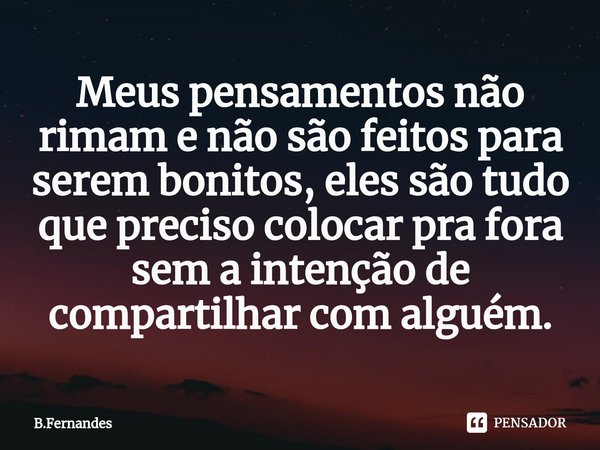 ⁠Meus pensamentos não rimam e não são feitos para serem bonitos, eles são tudo que preciso colocar pra fora sem a intenção de compartilhar com alguém.... Frase de B.Fernandes.