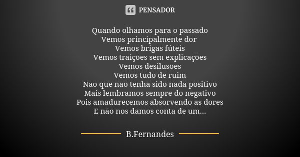 Quando olhamos para o passado Vemos principalmente dor Vemos brigas fúteis Vemos traições sem explicações Vemos desilusões Vemos tudo de ruim Não que não tenha ... Frase de B.Fernandes.