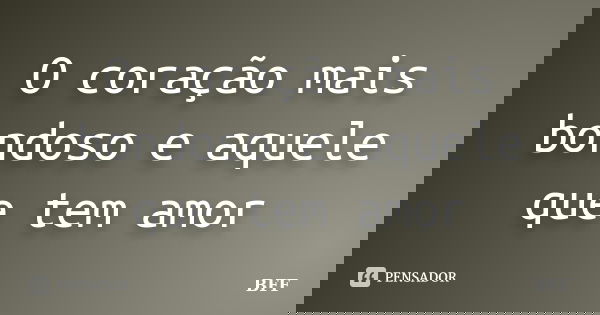 O coração mais bondoso e aquele que tem amor... Frase de BFF.