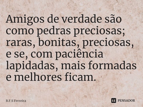 A⁠migos de verdade são como pedras preciosas; raras, bonitas, preciosas, e se, com paciência lapidadas, mais formadas e melhores ficam.... Frase de B.F.S Ferreira.