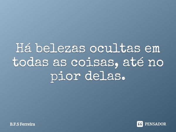 ⁠Há belezas ocultas em todas as coisas, até no pior delas.... Frase de B.F.S Ferreira.