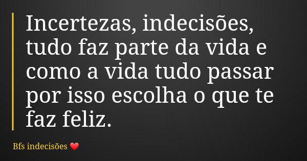 Incertezas, indecisões, tudo faz parte da vida e como a vida tudo passar por isso escolha o que te faz feliz.... Frase de Bfs indecisões.