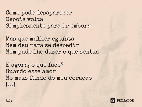 ⁠Como pode desaparecer
Depois volta
Simplesmente para ir embora Mas que mulher egoísta
Nem deu para se despedir
Nem pude lhe dizer o que sentia E agora, o que f... Frase de BG3.