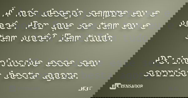À nós desejo sempre eu e você. Por que se tem eu e tem você? Tem tudo. PS:inclusive esse seu sorriso besta agora.... Frase de B.G.