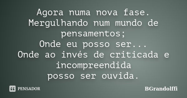 Agora numa nova fase. Mergulhando num mundo de pensamentos; Onde eu posso ser... Onde ao invés de criticada e incompreendida posso ser ouvida.... Frase de BGrandolffi.