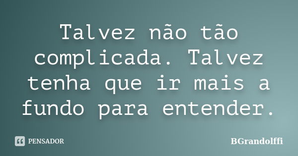 Talvez não tão complicada. Talvez tenha que ir mais a fundo para entender.... Frase de BGrandolffi.