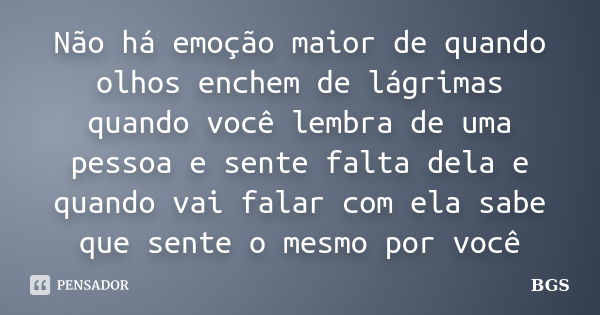 Não há emoção maior de quando olhos enchem de lágrimas quando você lembra de uma pessoa e sente falta dela e quando vai falar com ela sabe que sente o mesmo por... Frase de BGS.