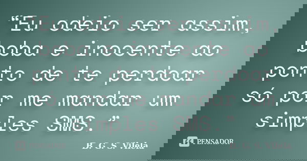“Eu odeio ser assim, boba e inocente ao ponto de te perdoar só por me mandar um simples SMS.”... Frase de B. G. S. Vilela.