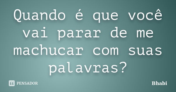 Quando é que você vai parar de me machucar com suas palavras?... Frase de Bhabi.