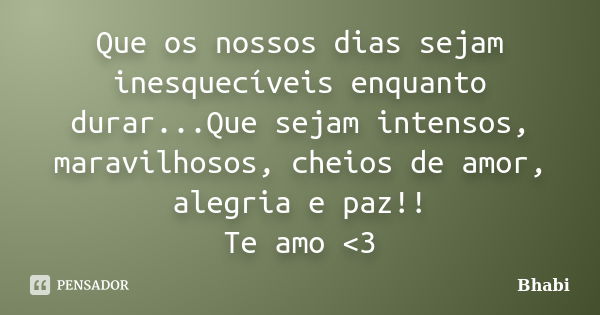 Que os nossos dias sejam inesquecíveis enquanto durar...Que sejam intensos, maravilhosos, cheios de amor, alegria e paz!! Te amo <3... Frase de Bhabi.