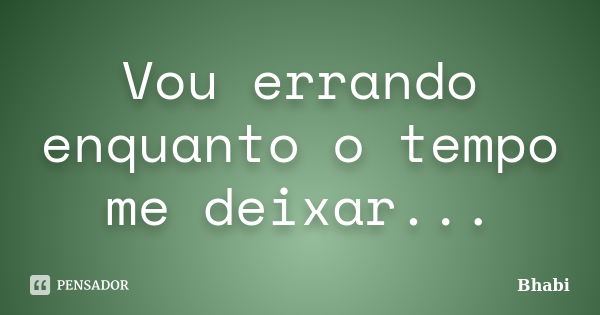 Vou errando enquanto o tempo me deixar...... Frase de Bhabi.