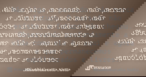 Não siga o passado, não perca o futuro. O passado não existe, o futuro não chegou. Observando profundamente a vida como ela é, aqui e agora e que permanecemos e... Frase de Bhaddekaratta Sutta.