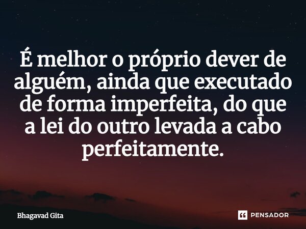 ⁠É melhor o próprio dever de alguém, ainda que executado de forma imperfeita, do que a lei do outro levada a cabo perfeitamente.... Frase de Bhagavad Gita.