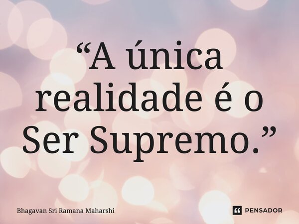 ⁠“A única realidade é o Ser Supremo.”... Frase de Bhagavan Sri Ramana Maharshi.