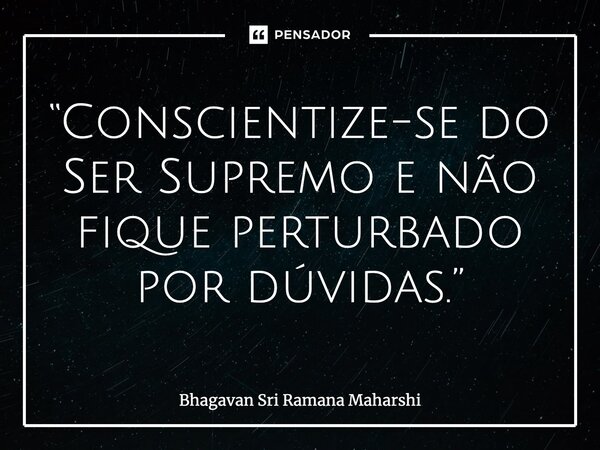 ⁠“Conscientize-se do Ser Supremo e não fique perturbado por dúvidas.”... Frase de Bhagavan Sri Ramana Maharshi.