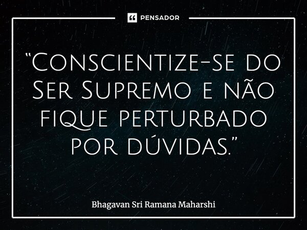 ⁠“Conscientize-se do Ser Supremo e não fique perturbado por dúvidas.”... Frase de Bhagavan Sri Ramana Maharshi.