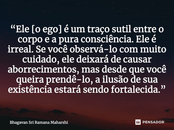 ⁠“Ele [o ego] é um traço sutil entre o corpo e a pura consciência. Ele é irreal. Se você observá-lo com muito cuidado, ele deixará de causar aborrecimentos, mas... Frase de Bhagavan Sri Ramana Maharshi.
