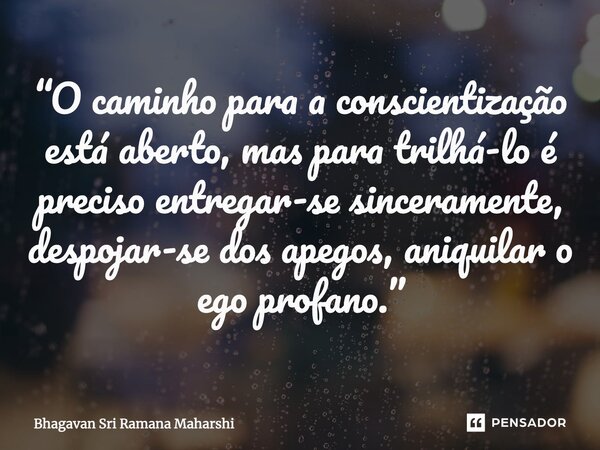 ⁠“O caminho para a conscientização está aberto, mas para trilhá-lo é preciso entregar-se sinceramente, despojar-se dos apegos, aniquilar o ego profano.”... Frase de Bhagavan Sri Ramana Maharshi.