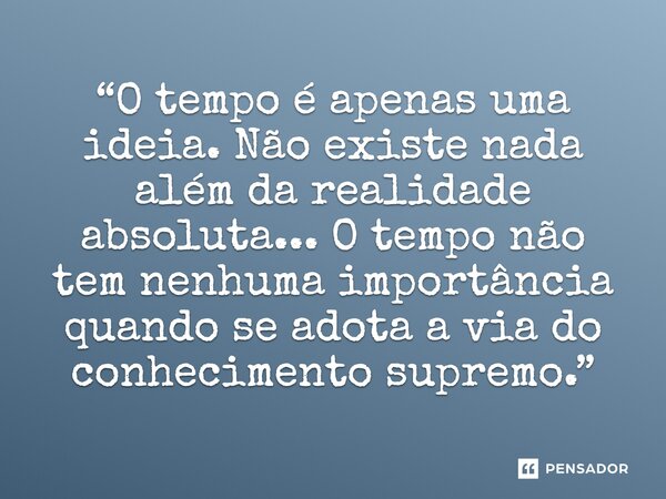 ⁠“O tempo é apenas uma ideia. Não existe nada além da realidade absoluta... O tempo não tem nenhuma importância quando se adota a via do conhecimento supremo.”... Frase de Bhagavan Sri Ramana Maharshi.