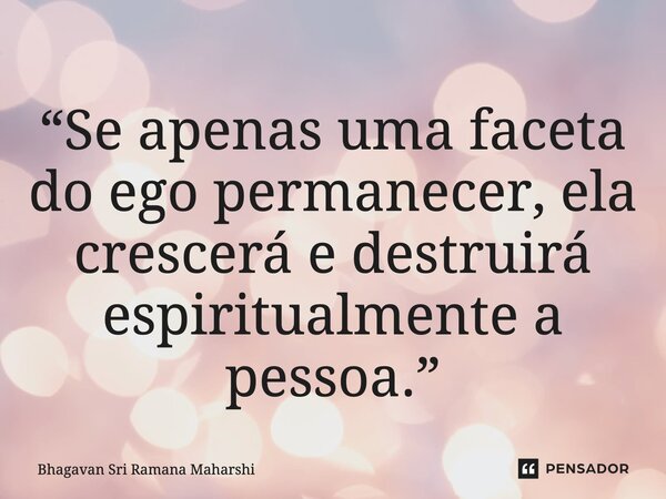 ⁠“Se apenas uma faceta do ego permanecer, ela crescerá e destruirá espiritualmente a pessoa.”... Frase de Bhagavan Sri Ramana Maharshi.