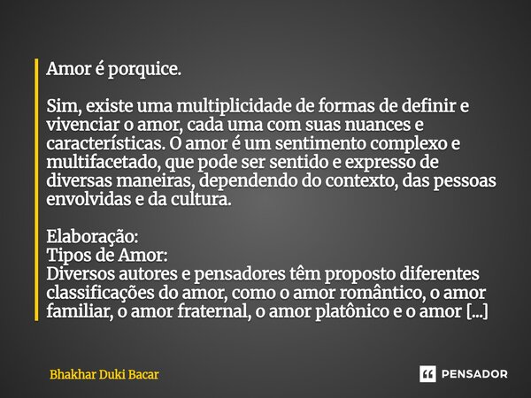 Amor é porquice. Sim, existe uma multiplicidade de formas de definir e vivenciar o amor, cada uma com suas nuances e características. O amor é um sentimento co... Frase de Bhakhar Duki Bacar.