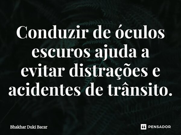 ⁠Conduzir de óculos escuros ajuda a evitar distrações e acidentes de trânsito.... Frase de Bhakhar Duki Bacar.