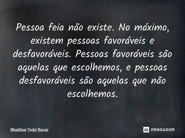⁠Pessoa feia não existe. No máximo, existem pessoas favoráveis e desfavoráveis. Pessoas favoráveis são aquelas que escolhemos, e pessoas desfavoráveis são aquel... Frase de Bhakhar Duki Bacar.