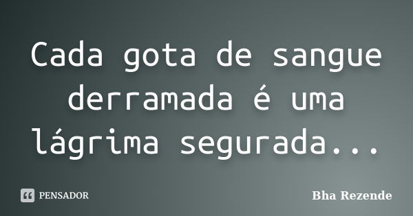 Cada gota de sangue derramada é uma lágrima segurada...... Frase de Bha Rezende.