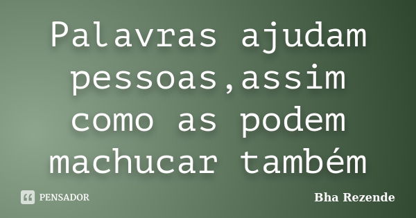 Palavras ajudam pessoas,assim como as podem machucar também... Frase de Bha Rezende.